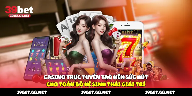 Casino trực tuyến tạo nên sức hút cho toàn bộ hệ sinh thái giải trí