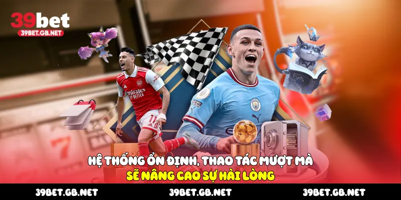 Hệ thống ổn định, thao tác mượt mà sẽ nâng cao sự hài lòng
