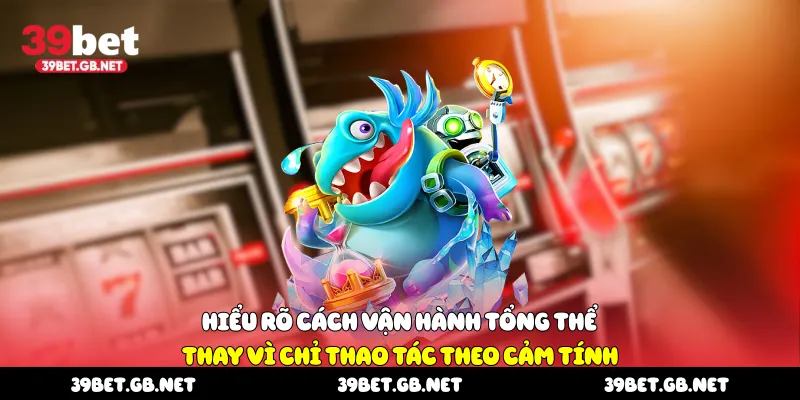 Hiểu rõ cách vận hành tổng thể thay vì chỉ thao tác theo cảm tính