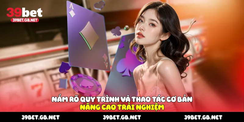 Nắm rõ quy trình và thao tác cơ bản nâng cao trải nghiệm